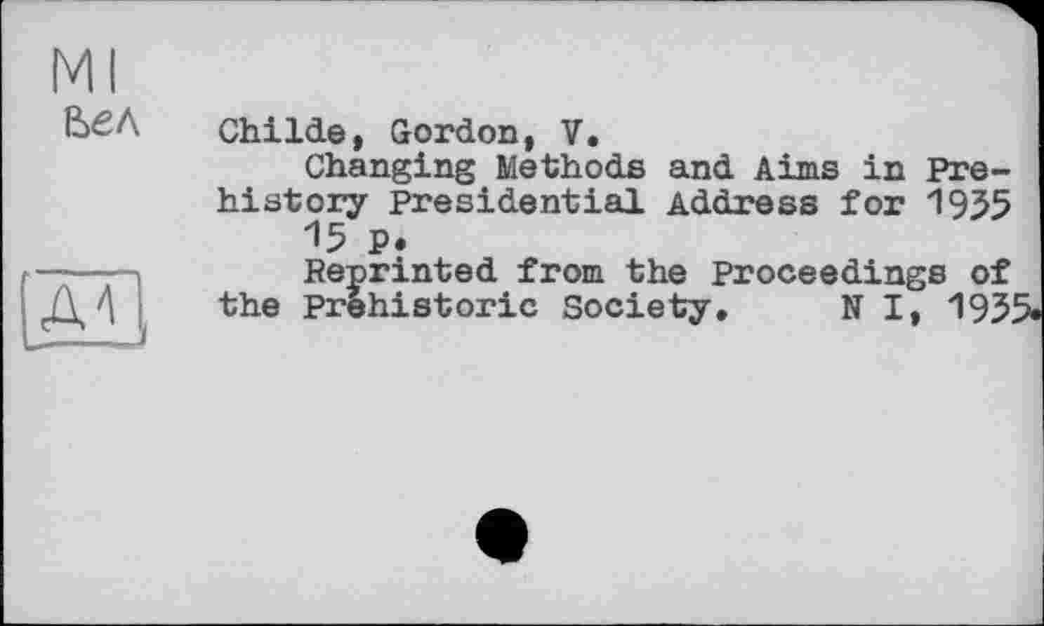 ﻿Ml Бел
AA
ChiIde, Gordon, V.
Changing Methods and Aims in Prehistory Presidential Address for 1935 15 P.
Reprinted from the Proceedings of the Prehistoric Society. N I, 193'